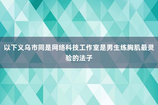 以下义乌市同是网络科技工作室是男生练胸肌最灵验的法子