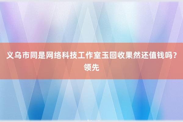 义乌市同是网络科技工作室玉回收果然还值钱吗？领先
